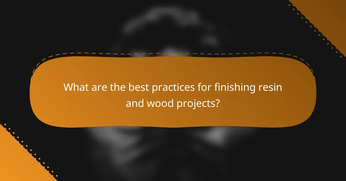 What are the best practices for finishing resin and wood projects?