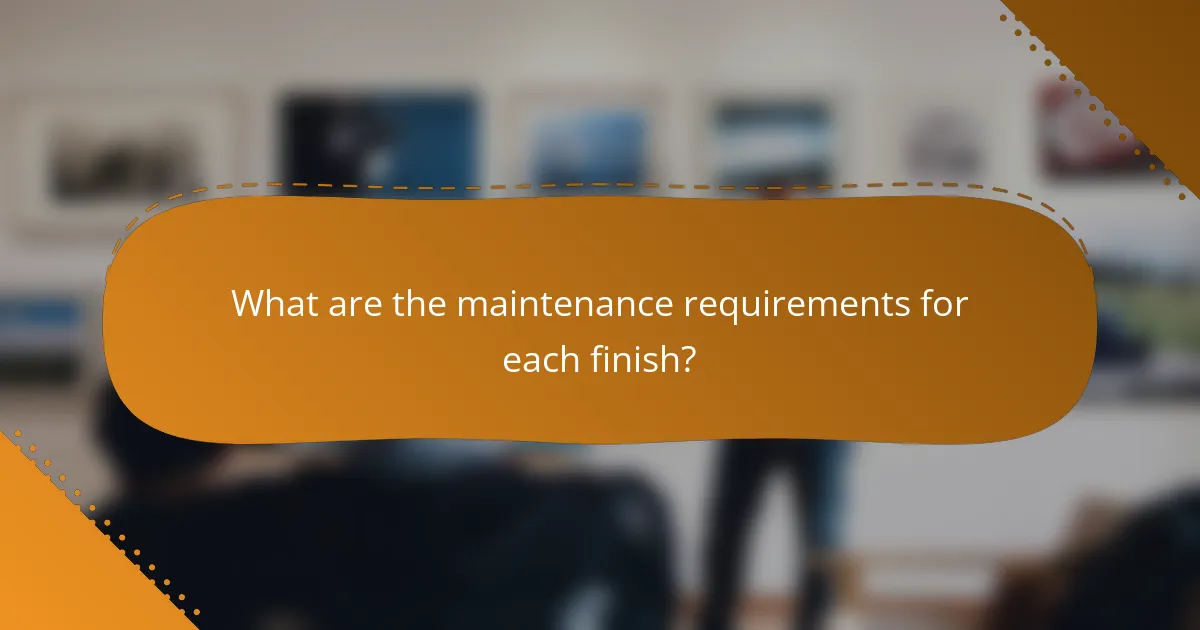 What are the maintenance requirements for each finish?